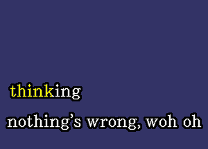 thinking

nothings wrong, woh 0h