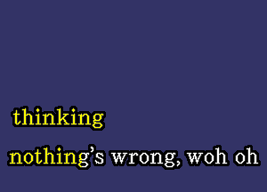 thinking

nothings wrong, woh 0h