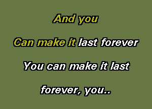 And you
Can make it last forever

You can make it last

forever, you..