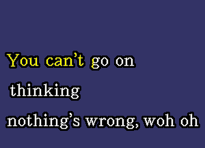 You canWL go on

thinking

nothings wrong, woh 0h