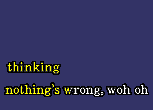 thinking

nothings wrong, woh 0h