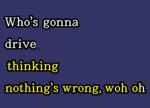 ths gonna
drive

thinking

nothings wrong, woh 0h