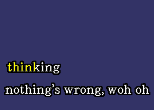 thinking

nothings wrong, woh 0h