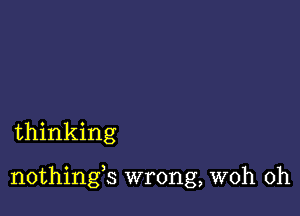 thinking

nothings wrong, woh 0h