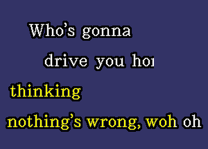 ths gonna
drive you h01

thinking

nothings wrong, woh 0h