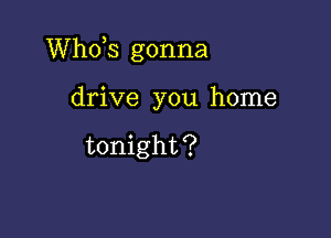 ths gonna

drive you home

tonight?