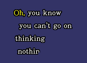 Oh, you know

you can,t go on

thinking

nothip