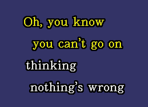 Oh, you know
you can,t go on

thinking

nothings wrong