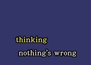 thinking

nothings wrong