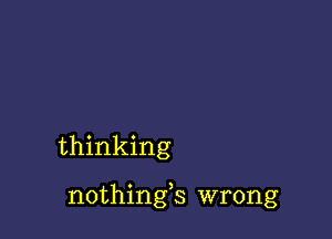 thinking

nothings wrong