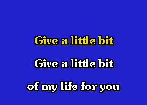 Give a little bit
Give a litde bit

of my life for you