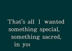 Thafs all I wanted

something special,
something sacred,
in y01