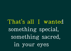 Thafs all I wanted

something special,
something sacred,
in your eyes