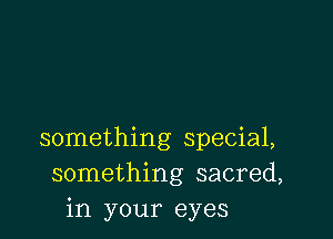 something special,
something sacred,
in your eyes