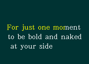 For just one moment

to be bold and naked
at your side