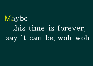 Maybe
this time is forever,

say it can be, woh woh