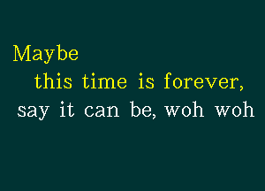 Maybe
this time is forever,

say it can be, woh woh