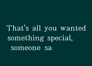 Thafs all you wanted

something special,
someone sa