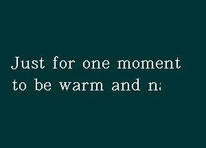 Just for one moment

to be warm and n.-