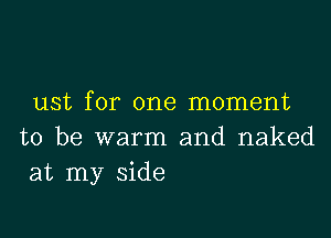 ust for one moment

to be warm and naked
at my side