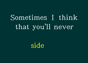 Sometimes I think
that you,ll never

side