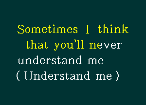 Sometimes I think
that y0u 11 never

understand me

( Understand me )

g