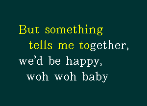 But something
tells me together,

we d be happy,
woh woh baby