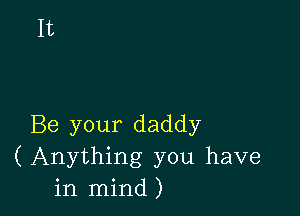 Be your daddy
(Anything you have
in mind)