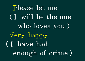 Please let me
( I Will be the one
who loves you)

Very happy
( I have had
enough of crime)