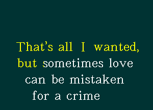 Thafs all I wanted,

but sometimes love
can be mistaken
for a crime