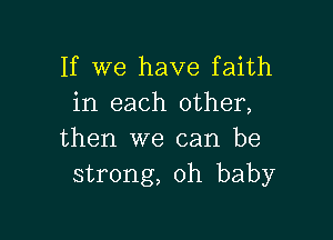 If we have faith
in each other,

then we can be
strong, oh baby