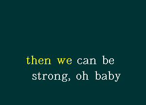 then we can be
strong, oh baby