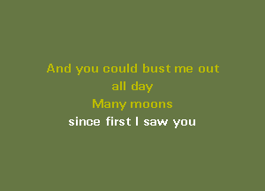 And you could bust me out
all day

Many moons
since first I saw you