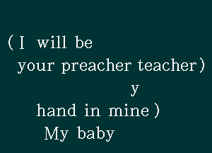 ( I Will be
your preacher teacher)

y
hand in mine )

My baby