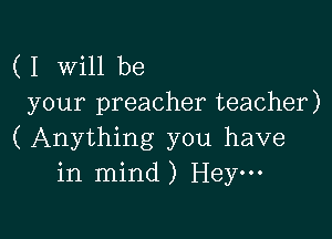 ( I Will be
your preacher teacher)

( Anything you have
in mind) Hey-