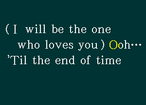 ( I Will be the one
who loves you) Ooh-

,Til the end of time