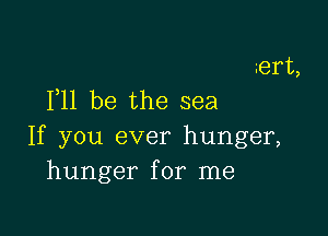 BIT,
F11 be the sea

If you ever hunger,
hunger for me