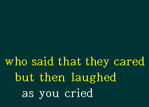 Who said that they cared
but then laughed
as you cried