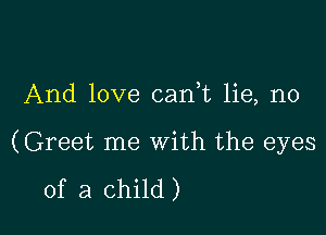 And love canWL lie, n0

(Greet me with the eyes

of a child )