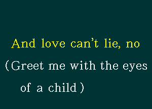 And love canWL lie, n0

(Greet me with the eyes

of a child )