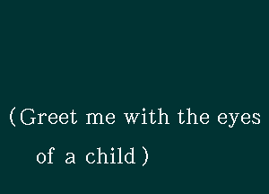 (Greet me with the eyes

of a child )