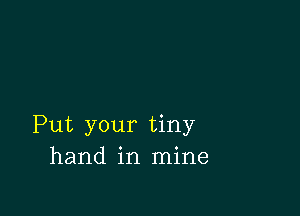 Put your tiny
hand in mine