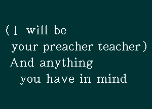 ( I Will be
your preacher teacher)

And anything
you have in mind