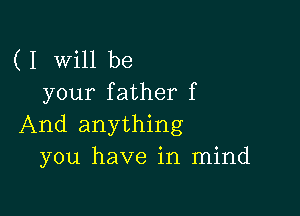 ( I Will be
your father f

And anything
you have in mind