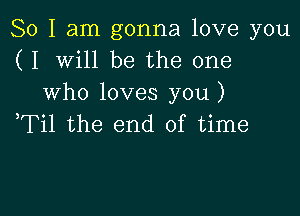 So I am gonna love you
( I Will be the one
who loves you)

,Til the end of time