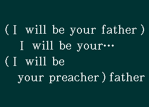 (I Will be your father)
I Will be your---

(1 will be
your preacher) father