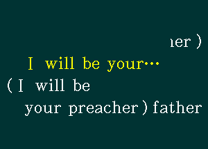 181 )

I will be your-

(1 Will be
your preacher) father