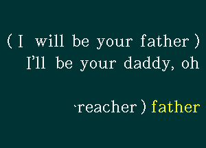 (I Will be your father)
FH be your daddy,oh

reacher) f ather