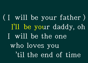 ( I Will be your father)
F11 be your daddy, oh
I will be the one
Who loves you

btil the end of time I