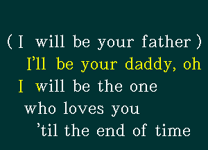 ( I Will be your father)
F11 be your daddy, oh
I will be the one
Who loves you

btil the end of time I